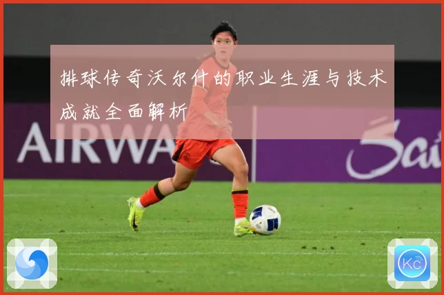 排球传奇沃尔什的职业生涯与技术成就全面解析