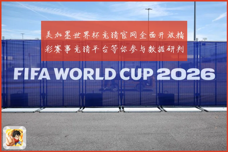 美加墨世界杯竞猜官网全面开放精彩赛事竞猜平台等你参与数据研判