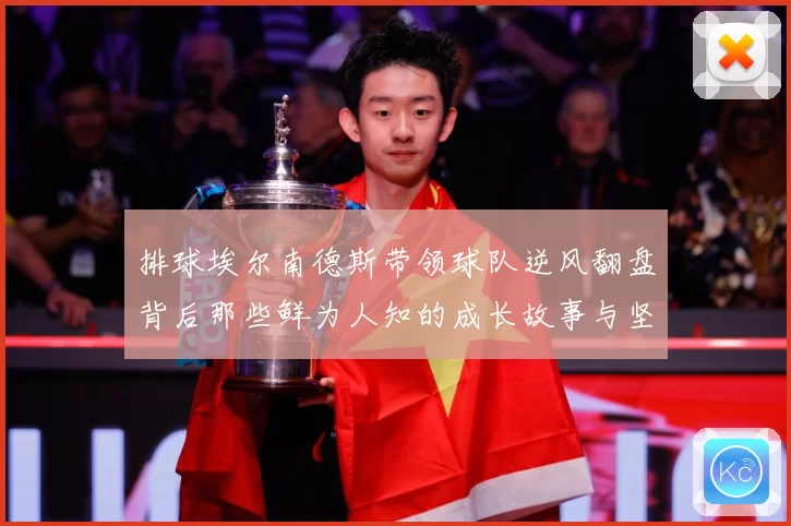 排球埃尔南德斯带领球队逆风翻盘背后那些鲜为人知的成长故事与坚持