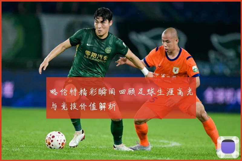 略伦特精彩瞬间回顾足球生涯高光与竞技价值解析