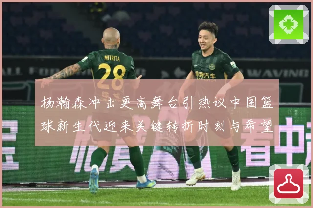 杨瀚森冲击更高舞台引热议中国篮球新生代迎来关键转折时刻与希望