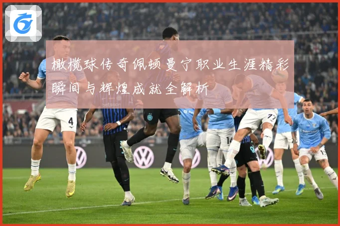 橄榄球传奇佩顿曼宁职业生涯精彩瞬间与辉煌成就全解析