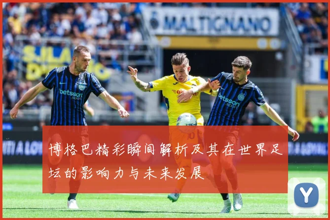 博格巴精彩瞬间解析及其在世界足坛的影响力与未来发展