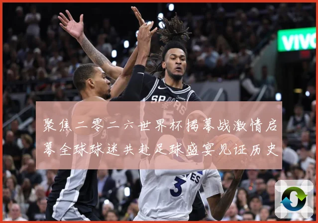 聚焦二零二六世界杯揭幕战激情启幕全球球迷共赴足球盛宴见证历史战术观察
