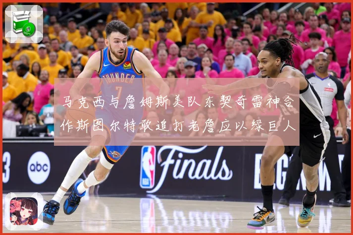 马克西与詹姆斯美队东契奇雷神合作斯图尔特敢追打老詹应以绿巨人赛场复盘