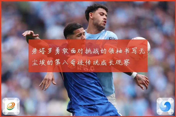 劳塔罗勇敢面对挑战的领袖书写无尘埃的第八奇迹传说成长观察