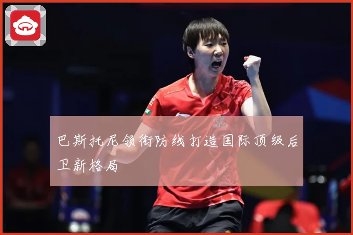 巴斯托尼领衔防线打造国际顶级后卫新格局