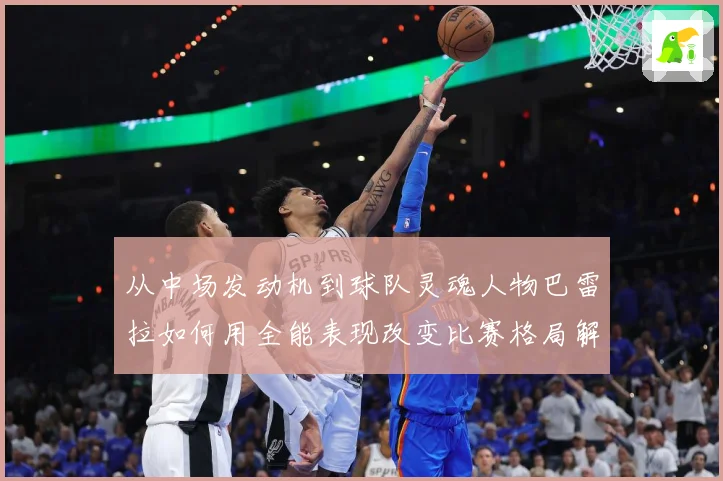 从中场发动机到球队灵魂人物巴雷拉如何用全能表现改变比赛格局解析