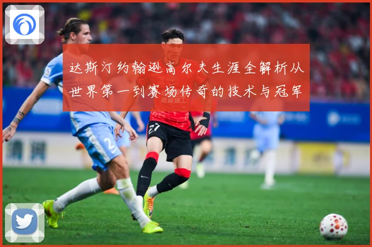 达斯汀约翰逊高尔夫生涯全解析从世界第一到赛场传奇的技术与冠军之路