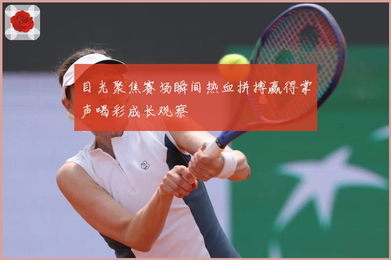 目光聚焦赛场瞬间热血拼搏赢得掌声喝彩成长观察