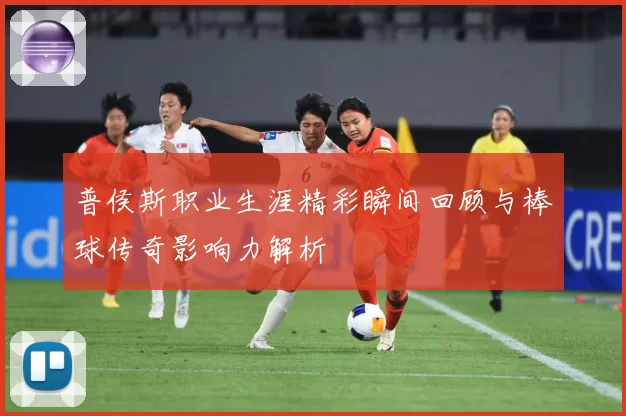 普侯斯职业生涯精彩瞬间回顾与棒球传奇影响力解析