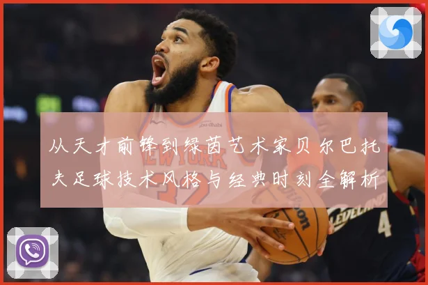 从天才前锋到绿茵艺术家贝尔巴托夫足球技术风格与经典时刻全解析
