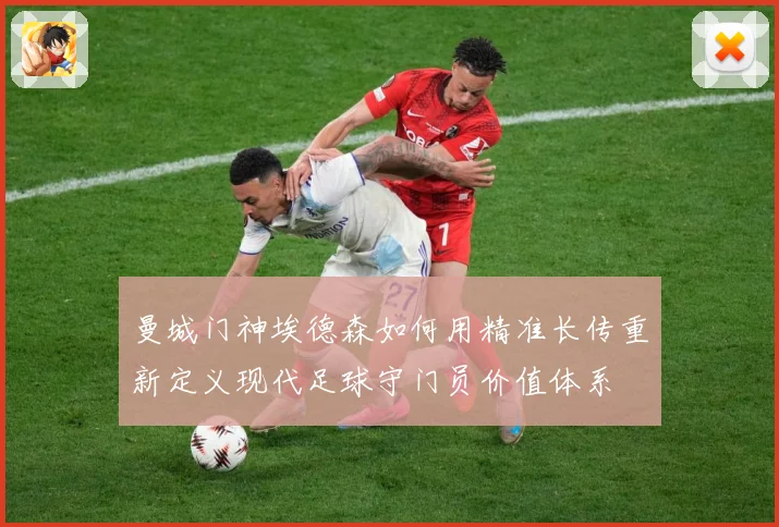 曼城门神埃德森如何用精准长传重新定义现代足球守门员价值体系