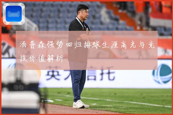 汤普森强势回归排球生涯高光与竞技价值解析