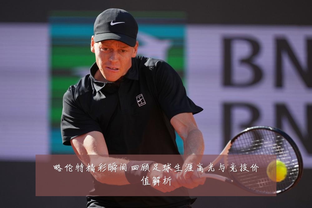 略伦特精彩瞬间回顾足球生涯高光与竞技价值解析