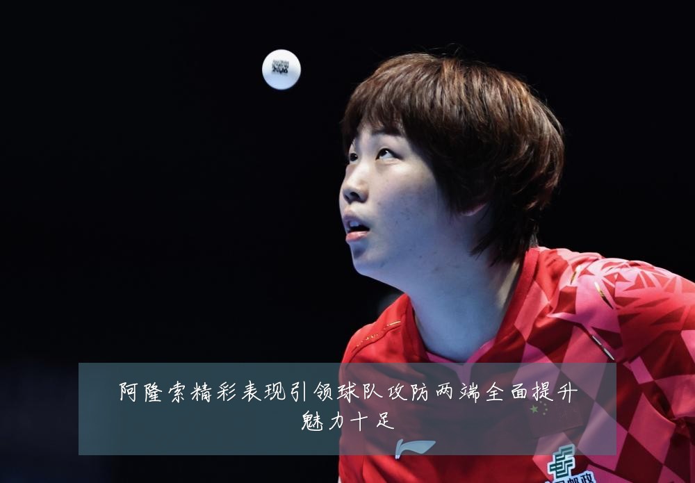 阿隆索精彩表现引领球队攻防两端全面提升魅力十足