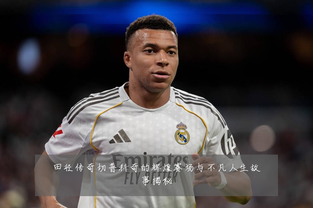田径传奇切普科奇的辉煌赛场与不凡人生故事揭秘