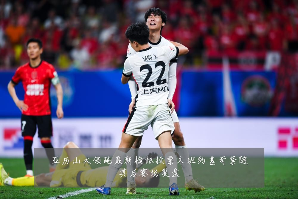 亚历山大领跑最新模拟投票文班约基奇紧随其后赛场复盘