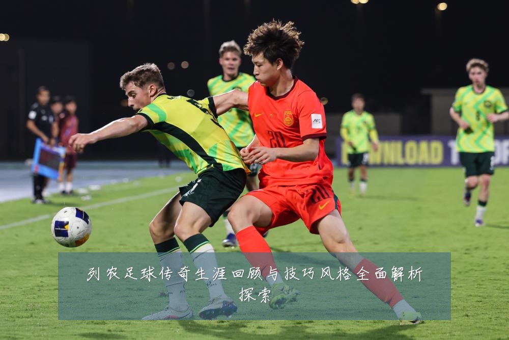 列农足球传奇生涯回顾与技巧风格全面解析探索