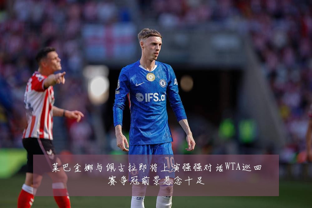 莱巴金娜与佩古拉即将上演强强对话WTA巡回赛争冠前景悬念十足